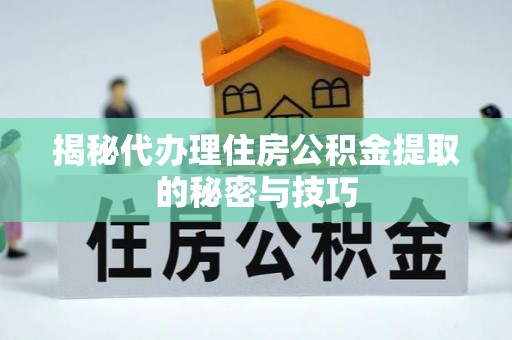 屯溪揭秘代办理住房公积金提取的秘密与技巧