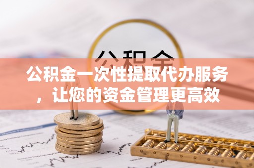 屯溪公积金一次性提取代办服务，让您的资金管理更高效