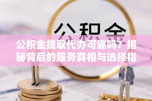 屯溪公积金提取代办可靠吗？揭秘背后的服务真相与选择指南