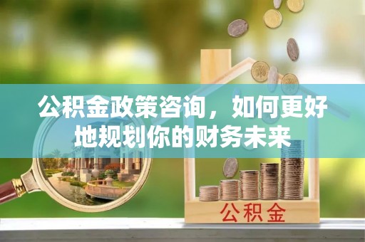 屯溪公积金政策咨询，如何更好地规划你的财务未来