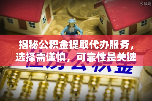屯溪揭秘公积金提取代办服务，选择需谨慎，可靠性是关键