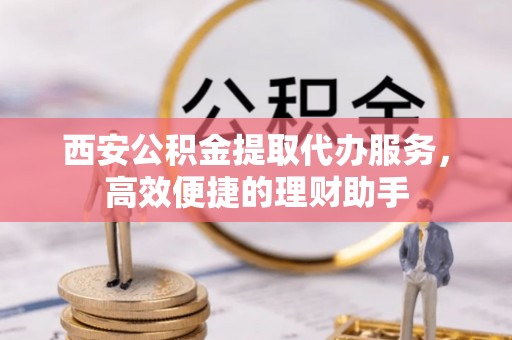 屯溪西安公积金提取代办服务，高效便捷的理财助手