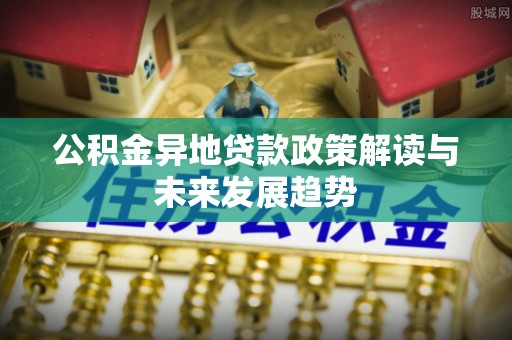 屯溪公积金异地贷款政策解读与未来发展趋势