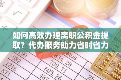 屯溪如何高效办理离职公积金提取？代办服务助力省时省力