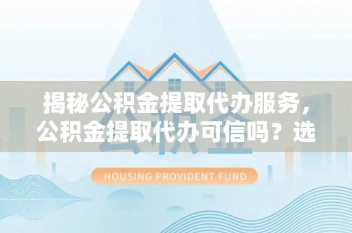 屯溪揭秘公积金提取代办服务，公积金提取代办可信吗？选择前你需要知道的真相