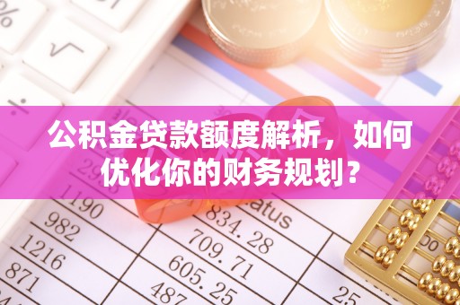 屯溪公积金贷款额度解析，如何优化你的财务规划？