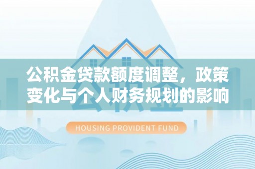 屯溪公积金贷款额度调整，政策变化与个人财务规划的影响分析