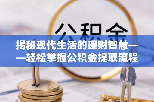 屯溪揭秘现代生活的理财智慧——轻松掌握公积金提取流程的实用指南