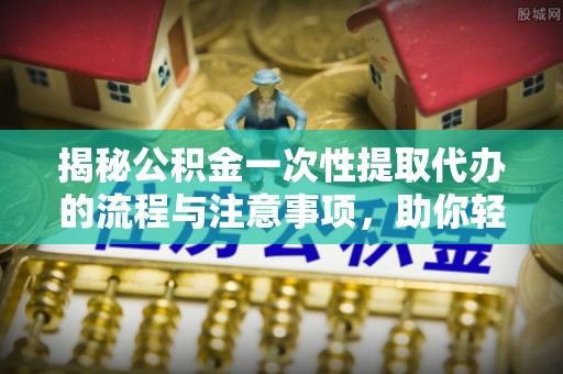 屯溪揭秘公积金一次性提取代办的流程与注意事项，助你轻松搞定财务规划