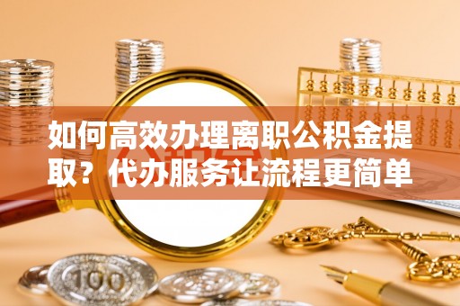 屯溪如何高效办理离职公积金提取？代办服务让流程更简单