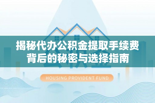 屯溪揭秘代办公积金提取手续费背后的秘密与选择指南