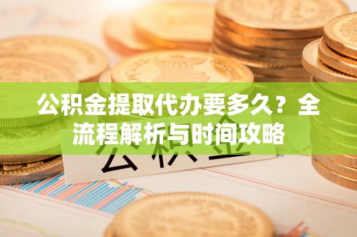 屯溪公积金提取代办要多久？全流程解析与时间攻略