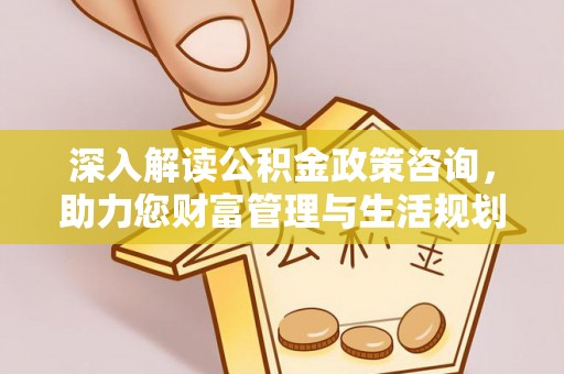 屯溪深入解读公积金政策咨询，助力您财富管理与生活规划