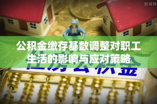 屯溪公积金缴存基数调整对职工生活的影响与应对策略
