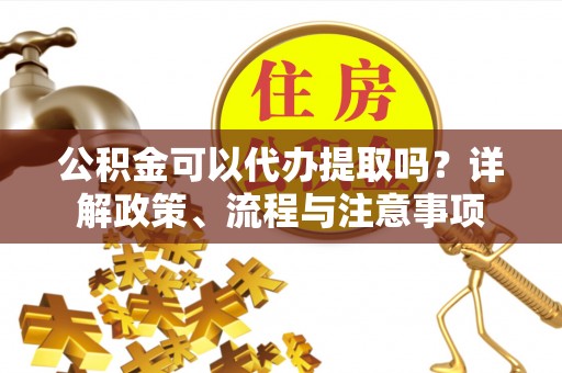 屯溪公积金可以代办提取吗？详解政策、流程与注意事项