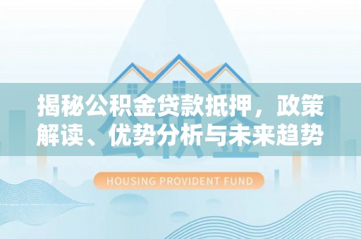 屯溪揭秘公积金贷款抵押，政策解读、优势分析与未来趋势
