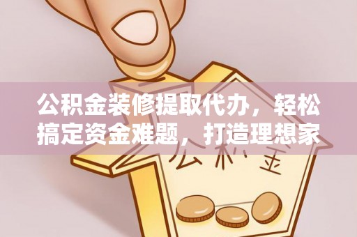 屯溪公积金装修提取代办，轻松搞定资金难题，打造理想家居