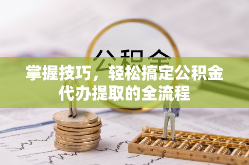 屯溪掌握技巧，轻松搞定公积金代办提取的全流程