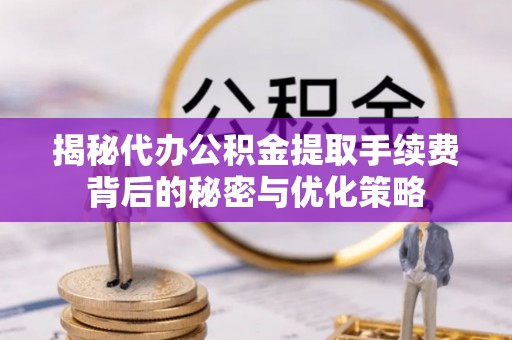 屯溪揭秘代办公积金提取手续费背后的秘密与优化策略