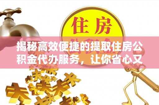 屯溪揭秘高效便捷的提取住房公积金代办服务，让你省心又省力