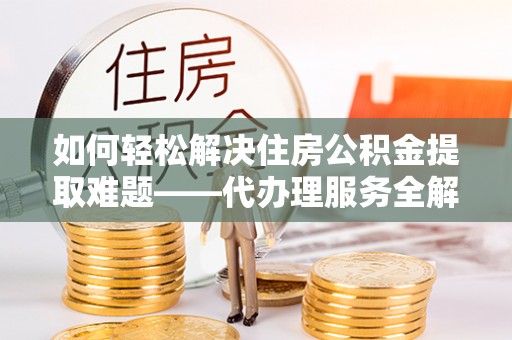 屯溪如何轻松解决住房公积金提取难题——代办理服务全解析