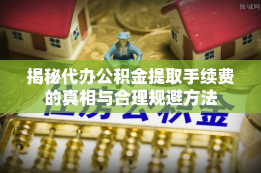 屯溪揭秘代办公积金提取手续费的真相与合理规避方法