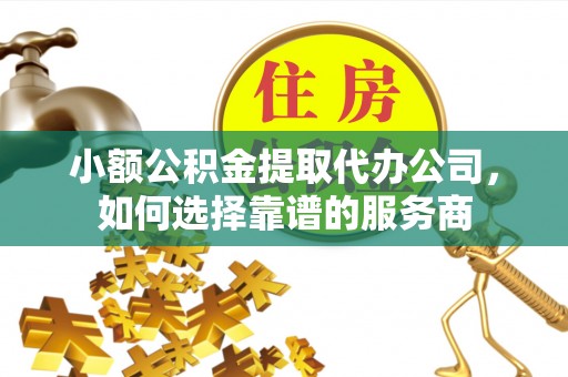 屯溪小额公积金提取代办公司，如何选择靠谱的服务商