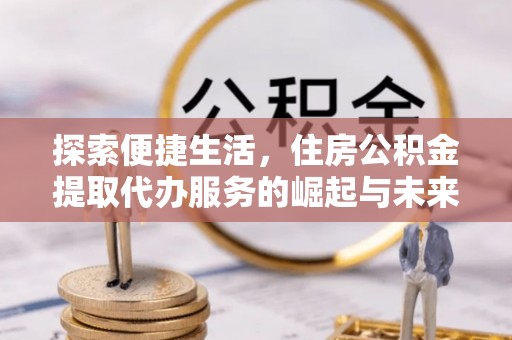 屯溪探索便捷生活，住房公积金提取代办服务的崛起与未来趋势