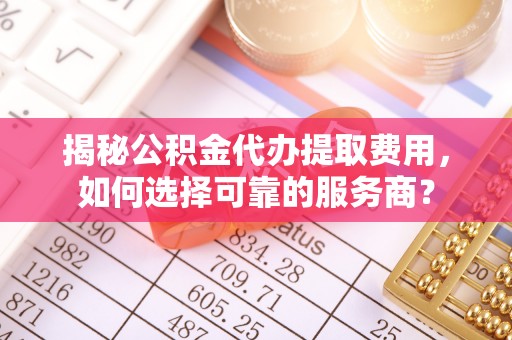 屯溪揭秘公积金代办提取费用，如何选择可靠的服务商？