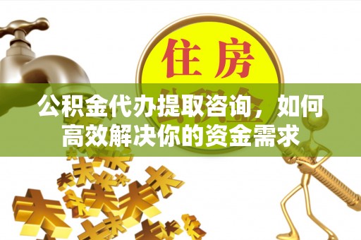 屯溪公积金代办提取咨询，如何高效解决你的资金需求