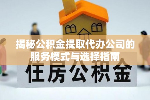屯溪揭秘公积金提取代办公司的服务模式与选择指南