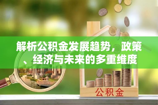 屯溪解析公积金发展趋势，政策、经济与未来的多重维度
