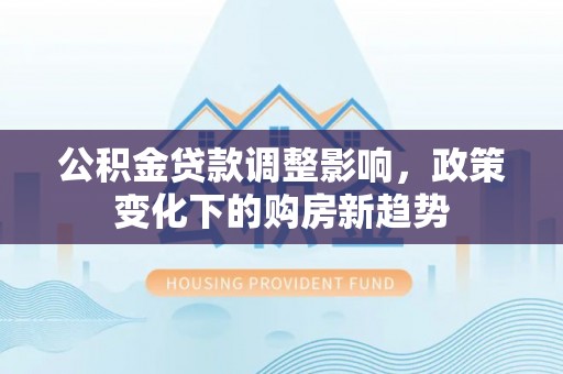 屯溪公积金贷款调整影响，政策变化下的购房新趋势