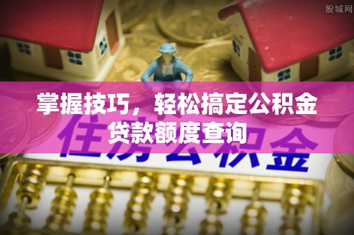 屯溪掌握技巧，轻松搞定公积金贷款额度查询