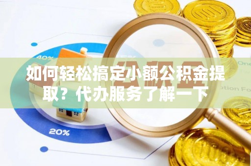 屯溪如何轻松搞定小额公积金提取？代办服务了解一下