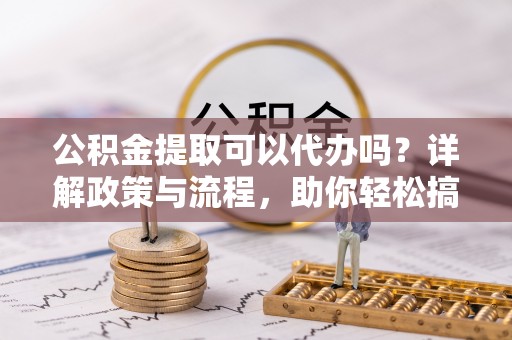 屯溪公积金提取可以代办吗？详解政策与流程，助你轻松搞定！