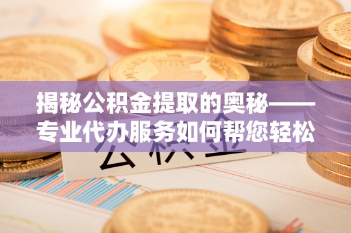 屯溪揭秘公积金提取的奥秘——专业代办服务如何帮您轻松搞定