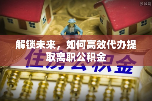 屯溪解锁未来，如何高效代办提取离职公积金
