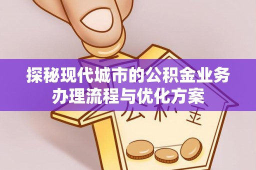 屯溪探秘现代城市的公积金业务办理流程与优化方案