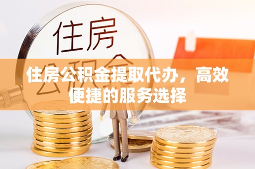 屯溪住房公积金提取代办，高效便捷的服务选择