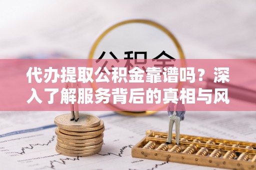 屯溪代办提取公积金靠谱吗？深入了解服务背后的真相与风险