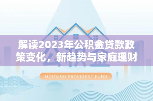 屯溪解读2023年公积金贷款政策变化，新趋势与家庭理财规划