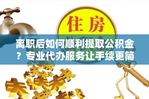 屯溪离职后如何顺利提取公积金？专业代办服务让手续更简单