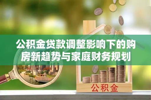 屯溪公积金贷款调整影响下的购房新趋势与家庭财务规划