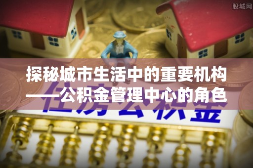 屯溪探秘城市生活中的重要机构——公积金管理中心的角色与意义