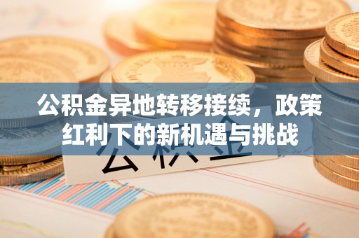 屯溪公积金异地转移接续，政策红利下的新机遇与挑战