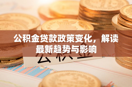 屯溪公积金贷款政策变化，解读最新趋势与影响