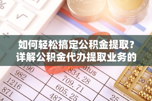屯溪如何轻松搞定公积金提取？详解公积金代办提取业务的便捷之道