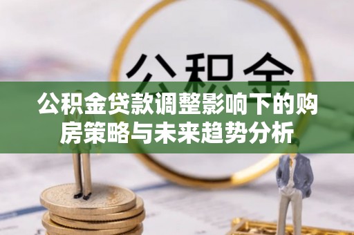 屯溪公积金贷款调整影响下的购房策略与未来趋势分析