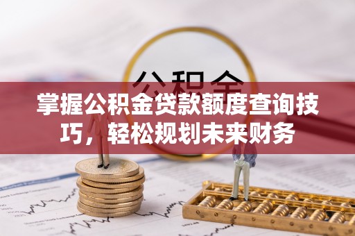 屯溪掌握公积金贷款额度查询技巧，轻松规划未来财务